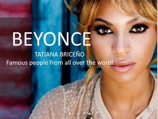 BEYONCE
         TATIANA BRICEÑO
Famous people from all over the world
 