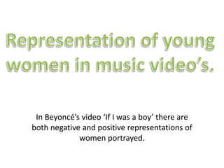 In Beyoncé’s video ‘If I was a boy’ there are
both negative and positive representations of
women portrayed.

 