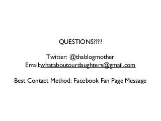 QUESTIONS????
Twitter: @thablogmother
Email:whataboutourdaughters@gmail.com
Best Contact Method: Facebook Fan Page Message