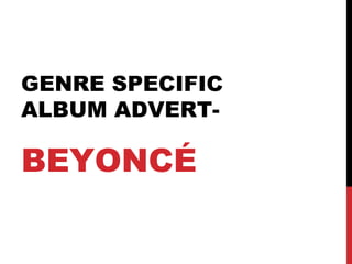 GENRE SPECIFIC
ALBUM ADVERT-
BEYONCÉ
 