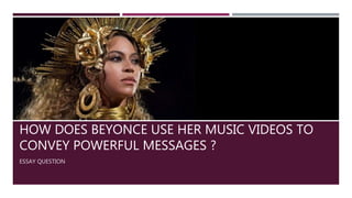 HOW DOES BEYONCE USE HER MUSIC VIDEOS TO
CONVEY POWERFUL MESSAGES ?
ESSAY QUESTION
 