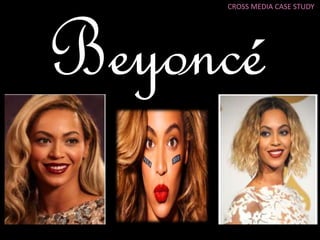 CROSS MEDIA CASE STUDY 
Beyoncé 
 
