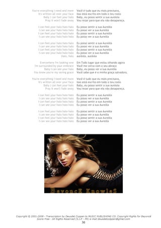 30
You're everything I need and more Você é tudo que eu mais precisava,
It's written all over your face Isso está escrito em todo o teu rosto
Baby I can feel your halo Baby, eu posso sentir a sua auréola
Pray it won't fade away Vou rezar para que ela não desapareça.
I can feel your halo halo halo Eu posso sentir a sua Aureóla
I can see your halo halo halo Eu posso ver a sua Aureóla
I can feel your halo halo halo Eu posso sentir a sua Aureóla
I can see your halo halo halo Eu posso ver a sua Aureóla
I can feel your halo halo halo Eu posso sentir a sua Aureóla
I can see your halo halo halo Eu posso ver a sua Aureóla
I can feel your halo halo halo Eu posso sentir a sua Aureóla
I can see your halo halo halo Eu posso ver a sua Aureóla
Halo, halo auréola, auréola
Everywhere I'm looking now Em Todo lugar que estou olhando agora
I'm surrounded by your embrace Você me cerca com o seu abraço
Baby I can see your halo Baby, eu posso ver a sua Aureóla
You know you're my saving grace Você sabe que é a minha graça salvadora,
You're everything I need and more Você é tudo que eu mais precisava,
It's written all over your face Isso está escrito em todo o teu rosto
Baby I can feel your halo Baby, eu posso sentir a sua auréola
Pray it won't fade away Vou rezar para que ela não desapareça.
I can feel your halo halo halo Eu posso sentir a sua Aureóla
I can see your halo halo halo Eu posso ver a sua Aureóla
I can feel your halo halo halo Eu posso sentir a sua Aureóla
I can see your halo halo halo Eu posso ver a sua Aureóla
I can feel your halo halo halo Eu posso sentir a sua Aureóla
I can see your halo halo halo Eu posso ver a sua Aureóla
I can feel your halo halo halo Eu posso sentir a sua Aureóla
I can see your halo halo halo Eu posso ver a sua Aureóla
 
 
 
 
 
 
 
 
 
 
 
 