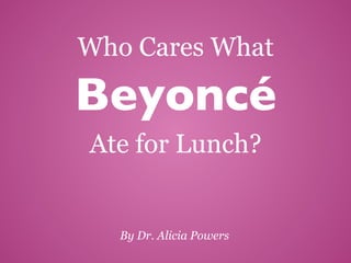 By Dr. Alicia Powers
Who Cares What
Ate for Lunch?
Beyoncé	
 