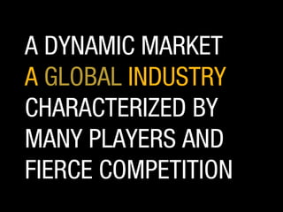 A DYNAMIC MARKET
A GLOBAL INDUSTRY
CHARACTERIZED BY
MANY PLAYERS AND
FIERCE COMPETITION

 