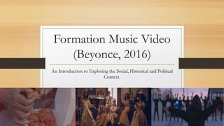 Formation Music Video
(Beyonce, 2016)
An Introduction to Exploring the Social, Historical and Political
Context.
 