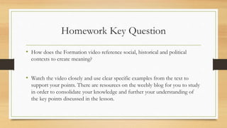 Homework Key Question
• How does the Formation video reference social, historical and political
contexts to create meaning...