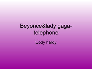 Beyonce&lady gaga-
    telephone
     Cody hardy
 
