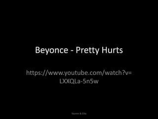 Beyonce - Pretty Hurts
https://www.youtube.com/watch?v=
LXXQLa-5n5w
Yasmin & Ellie
 