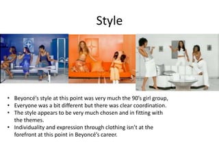 Style
• Beyoncé’s style at this point was very much the 90’s girl group,
• Everyone was a bit different but there was clea...