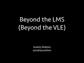 Beyond the LMS 
(Beyond the VLE) 
Audrey Watters 
@audreywatters 
 
