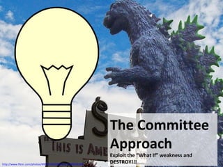 The Committee
Approach
Exploit the “What If” weakness and
DESTROY!!!http://www.flickr.com/photos/49503180328@N01/2299526206
 