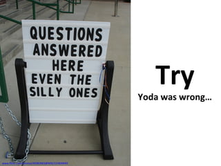 Try
Yoda was wrong…
www.flickr.com/photos/45082883@N00/223839049
 