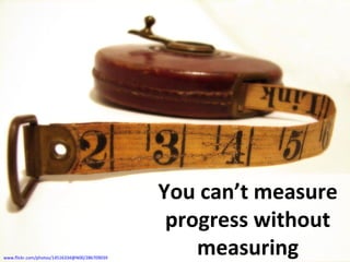 www.flickr.com/photos/14516334@N00/286709039
You can’t measure
progress without
measuring
 