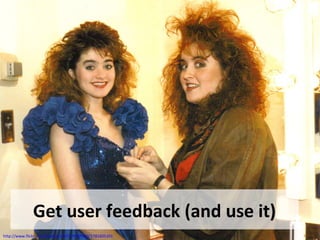 Get user feedback (and use it)
http://www.flickr.com/photos/17671297@N00/1781605101
 