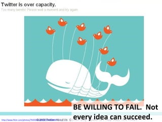 http://www.flickr.com/photos/79359251@N00/2593538987
BE WILLING TO FAIL. Not
every idea can succeed.
 