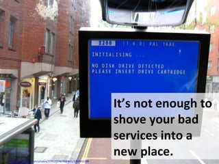 http://www.flickr.com/photos/37912374670@N01/2460452288
It’s not enough to
shove your bad
services into a
new place.
 