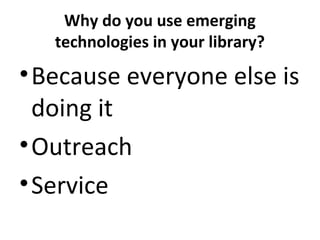Why do you use emerging
technologies in your library?
•Because everyone else is
doing it
•Outreach
•Service
 
