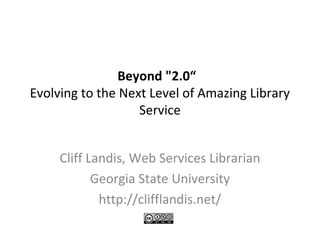 Beyond "2.0“
Evolving to the Next Level of Amazing Library
Service
Cliff Landis, Web Services Librarian
Georgia State University
http://clifflandis.net/
 
