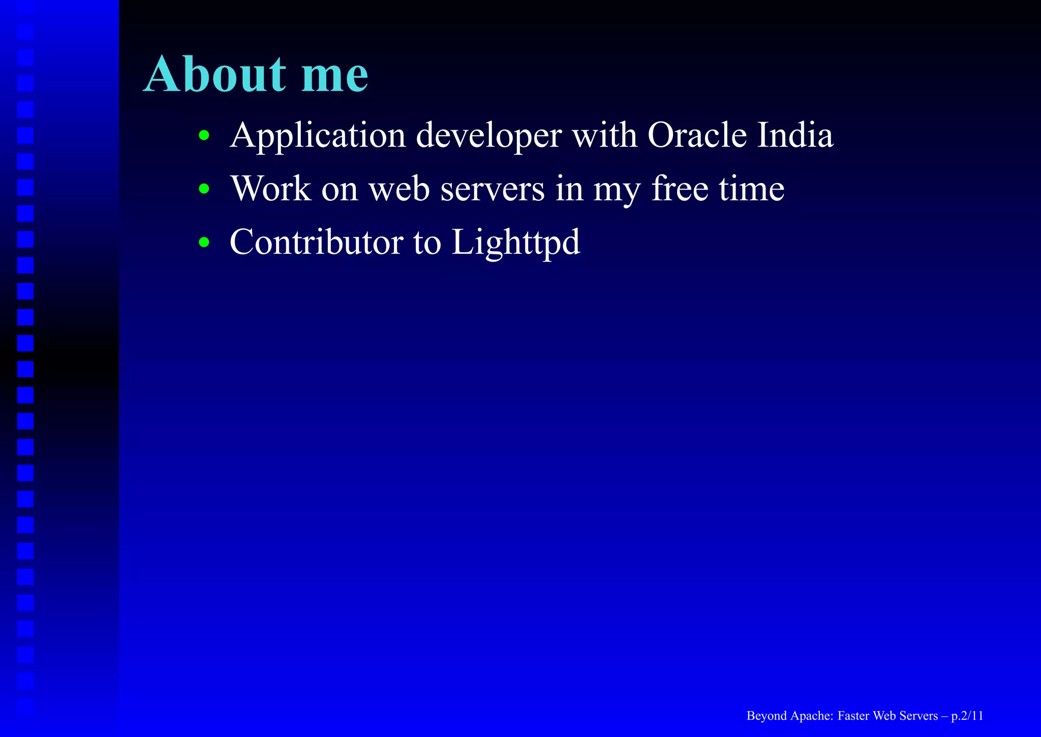 About me
 •   Application developer with Oracle India
 •   Work on web servers in my free time
 •   Contributor to Lighttpd




                                      Beyond Apache: Faster Web Servers – p.2/11
 