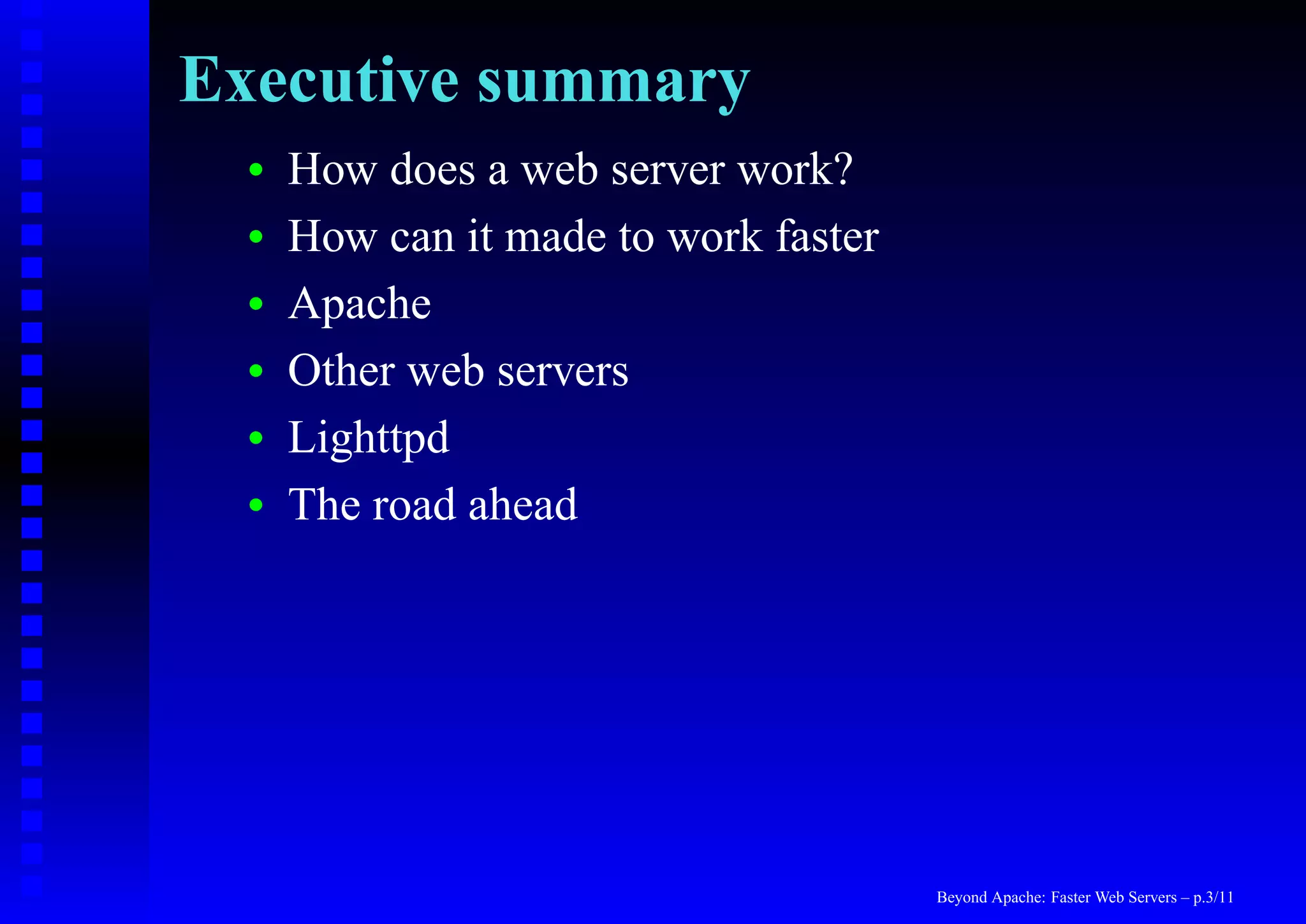 Executive summary
  •   How does a web server work?
  •   How can it made to work faster
  •   Apache
  •   Other web servers
  •   Lighttpd
  •   The road ahead




                                       Beyond Apache: Faster Web Servers – p.3/11
 