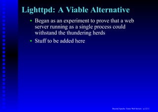 Lighttpd: A Viable Alternative
  •   Began as an experiment to prove that a web
      server running as a single process could
      withstand the thundering herds
  •   Stuff to be added here




                                      Beyond Apache: Faster Web Servers – p.12/11
 