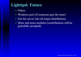 Lighttpd: Future
  •   Filters
  •   Windows port (if someone gets the time)
  •   Get the server into all major distributions
  •   More and more modules (contributions will be
      gratefully accepted)




                                      Beyond Apache: Faster Web Servers – p.16/11
 