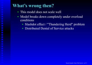 What’s wrong then?
  •   This model does not scale well
  •   Model breaks down completely under overload
      conditions
       • Slashdot effect / "Thundering Herd" problem
       • Distributed Denial of Service attacks




                                      Beyond Apache: Faster Web Servers – p.5/11
 