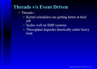 Threads v/s Event Driven
  •   Threads:-
       • Kernel schedulers are getting better at their
         job
       • Scales well on SMP systems
       • Throughput degrades drastically under heavy
         load




                                        Beyond Apache: Faster Web Servers – p.6/11
 