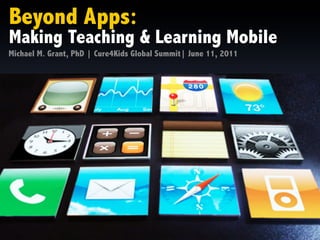 Beyond Apps:
Making Teaching & Learning Mobile
Michael M. Grant, PhD | Cure4Kids Global Summit| June 11, 2011
 