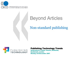 Beyond Articles Non-standard publishing Publishing Technology Trends Shakespeare’s Globe Theatre, Bankside, Southwark, London Monday 3rd December 2007 