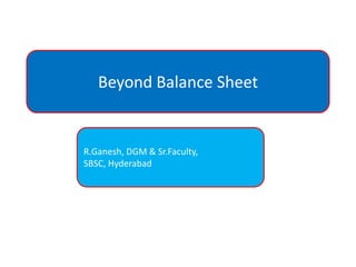 Beyond Balance Sheet R.Ganesh, DGM & Sr.Faculty, SBSC, Hyderabad 