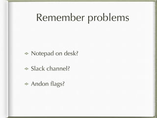 Remember problems
Notepad on desk?
Slack channel?
Andon ﬂags?
 