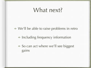 What next?
We’ll be able to raise problems in retro
Including frequency information
So can act where we’ll see biggest
gains
 