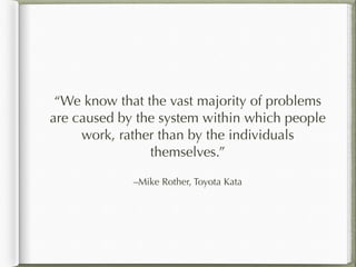 –Mike Rother, Toyota Kata
“We know that the vast majority of problems
are caused by the system within which people
work, rather than by the individuals
themselves.”
 