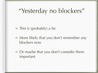 “Yesterday no blockers”
This is (probably) a lie
More likely that you don’t remember any
blockers now
Or maybe that you don’t consider them
important
 