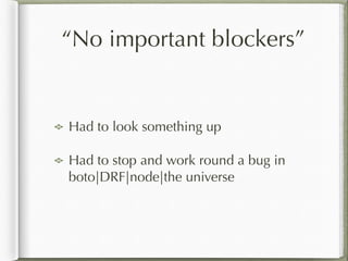 “No important blockers”
Had to look something up
Had to stop and work round a bug in
boto|DRF|node|the universe
 