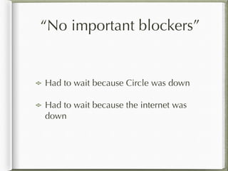 “No important blockers”
Had to wait because Circle was down
Had to wait because the internet was
down
 