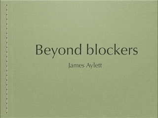 Beyond blockers
James Aylett
 