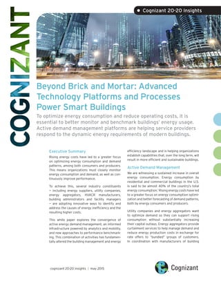 Beyond Brick and Mortar: Advanced
Technology Platforms and Processes
Power Smart Buildings
To optimize energy consumption and reduce operating costs, it is
essential to better monitor and benchmark buildings’ energy usage.
Active demand management platforms are helping service providers
respond to the dynamic energy requirements of modern buildings.
Executive Summary
Rising energy costs have led to a greater focus
on optimizing energy consumption and demand
patterns, among both consumers and producers.
This means organizations must closely monitor
energy consumption and demand, as well as con-
tinuously improve performance.
To achieve this, several industry constituents
— including energy suppliers, utility companies,
energy aggregators, HVACR manufacturers,
building administrators and facility managers
— are adopting innovative ways to identify and
address the causes of energy inefficiency and the
resulting higher costs.
This white paper explores the convergence of
active energy demand management, an informed
infrastructure powered by analytics and mobility,
and new approaches to performance benchmark-
ing. This combination of activities has fundamen-
tally altered the building management and energy
efficiency landscape and is helping organizations
establish capabilities that, over the long term, will
result in more efficient and sustainable buildings.
Active Demand Management
We are witnessing a sustained increase in overall
energy consumption. Energy consumption by
residential and commercial buildings in the U.S.
is said to be almost 40% of the country’s total
energy consumption.1
Rising energy costs have led
to a greater focus on energy consumption optimi-
zation and better forecasting of demand patterns,
both by energy consumers and producers.
Utility companies and energy aggregators want
to optimize demand so they can support rising
consumption without substantially increasing
their capital outlays. Energy aggregators provide
curtailment services to help manage demand and
reduce energy production costs in exchange for
rate offers to “bundled” groups of customers.
In coordination with manufacturers of building
cognizant 20-20 insights | may 2015
• Cognizant 20-20 Insights
 