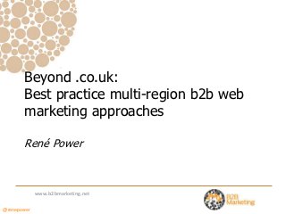 Beyond .co.uk:
       Best practice multi-region b2b web
       marketing approaches

       René Power



             www.b2bmarketing.net

@renepower
 