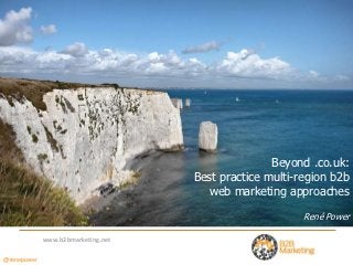 Beyond .co.uk:
                                    Best practice multi-region b2b
                                      web marketing approaches

                                                         René Power

             www.b2bmarketing.net

@renepower
 