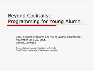 Beyond Cocktails: Programming for Young Alumni CASE Student Programs and Young Alumni Conference November 28 & 29, 2006 Denver, Colorado Jeremy Wingerter, Northwestern University Chad Harris, University of Wisconsin–Madison   