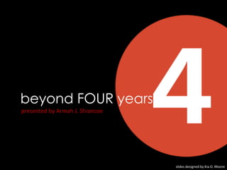 beyond FOUR years
presented by Armah J. Shiancoe
slides designed by Kia O. Moore
 