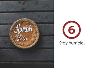 Stay humble.
 