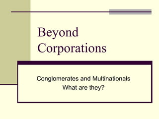 Beyond Corporations Conglomerates and Multinationals What are they? 