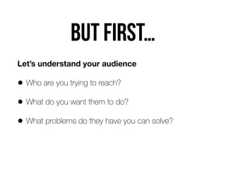 But first…
Let’s understand your audience
• Who are you trying to reach?
• What do you want them to do?
• What problems do...