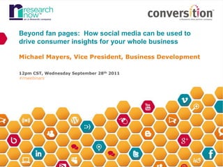Beyond fan pages: How social media can be used to
drive consumer insights for your whole business

Michael Mayers, Vice President, Business Development

12pm CST, Wednesday September 28th 2011
#rnwebinars
 