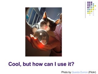 Cool, but how can I use it? Photo by  Questa Durron  (Flickr) 