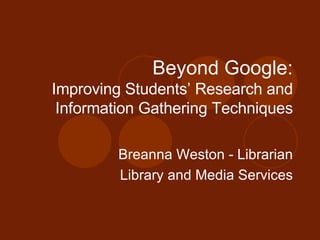 Beyond Google: Improving Students’ Research and Information Gathering Techniques Breanna Weston - Librarian Library and Media Services 